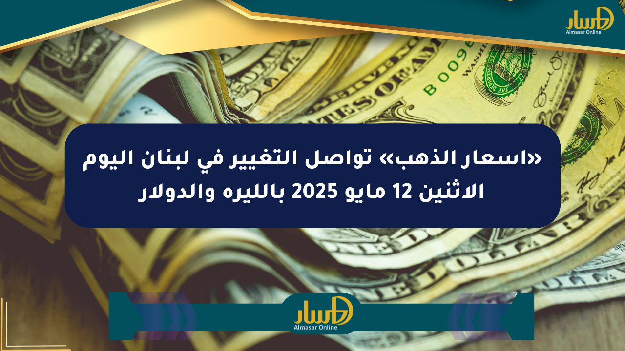 «أسعار الذهب» تواصل التغيير في لبنان اليوم الإثنين 12 مايو 2025 بالليرة والدولار